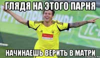 Глядя на этого парня Начинаешь верить в Матри