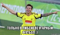  Только в Либежеве угарный футбол ;)