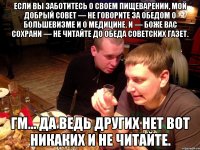 Если вы заботитесь о своем пищеварении, мой добрый совет — не говорите за обедом о большевизме и о медицине. И — боже вас сохрани — не читайте до обеда советских газет. Гм… Да ведь других нет Вот никаких и не читайте.