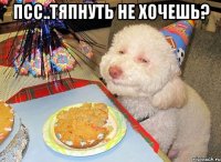 псс..тяпнуть не хочешь? 