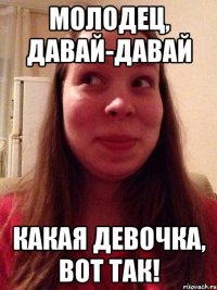 Молодец, давай-давай Какая девочка, вот так!