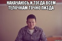 Накачаюсь и тогда всем телочкам точно пизда 