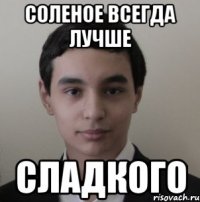 Соленое всегда лучше Сладкого
