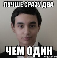 Лучше сразу два Чем один