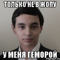 Только не в жопу У меня геморой