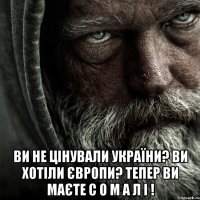 ВИ НЕ ЦІНУВАЛИ УКРАЇНИ? ВИ ХОТІЛИ ЄВРОПИ? ТЕПЕР ВИ МАЄТЕ С О М А Л І !