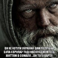  ВИ НЕ ХОТІЛИ УКРАЇНИ? ВАМ ПОТРІБНА БУЛА ЄВРОПА? ТОДІ НАСОЛОДЖУЙТЕСЬ ЖИТТЯМ В СОМАЛІ! ...ВИ ТОГО ВАРТІ!