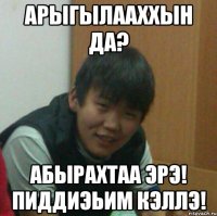 арыгылааххын да? абырахтаа эрэ! пиддиэьим кэллэ!