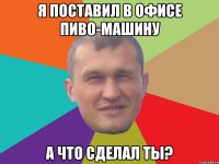 Я поставил в офисе пиво-машину А что сделал ты?