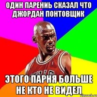 Один парениь сказал что Джордан понтовщик этого парня больше не кто не видел