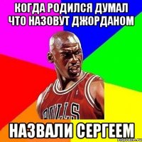 когда родился думал что назовут Джорданом назвали Сергеем