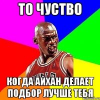 То чуство Когда Айхан делает подбор лучше тебя