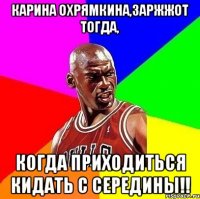 Карина Охрямкина,заржжот тогда, когда приходиться кидать с середины!!