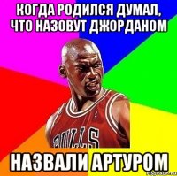 Когда родился думал, что назовут Джорданом назвали Артуром