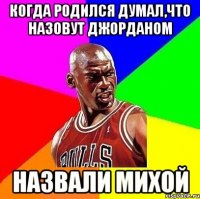 когда родился думал,что назовут джорданом назвали михой