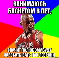занимаюсь баскетом 6 лет, значит полюбому буду заробатывать как Леброн))