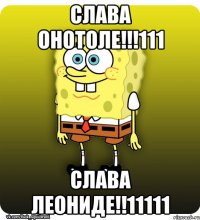 СЛАВА ОНОТОЛЕ!!!111 СЛАВА ЛЕОНИДЕ!!11111