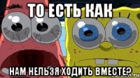 ТО ЕСТЬ КАК НАМ НЕЛЬЗЯ ХОДИТЬ ВМЕСТЕ?
