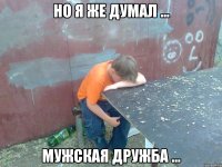 но я же думал ... мужская дружба ...