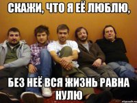 Скажи, что я её люблю, Без неё вся жизнь равна нулю