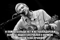 и лампы больше нет и нет календарей и если ты нашёл 500 рублей в кармане куртки то их пропей