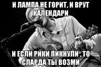 И лампа не горит, и врут календари и если Рики пикнули , то Сларда ты возми