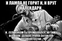 И лампа не горит и, и врут календари, и , сели хуком ты промахнулся, на тиму всё вали . Делала группа Dotan for Bashkortostan