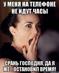 у меня на телефоне не идут часы срань господня, да я же... остановил время!