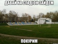 давай на стадіон зайдем покурим