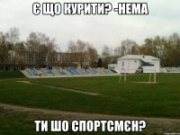 Є що курити? -Нема Ти шо спортсмєн?