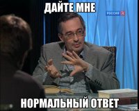 дайте мне нормальный ответ