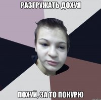 Разгружать дохуя Похуй, за то покурю