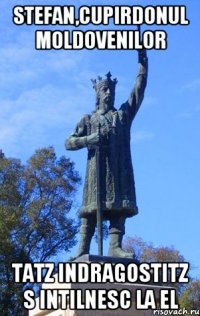 stefan,cupirdonul moldovenilor tatz indragostitz s intilnesc la el