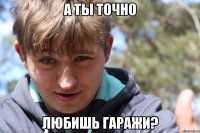 А ты точно любишь гаражи?