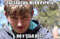 Ты завешь меня курить Но у тебя нет?