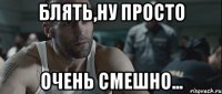 Блять,ну просто очень смешно...