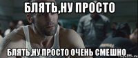 Блять,ну просто Блять,ну просто очень смешно...