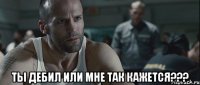  Ты дебил или мне так кажется???