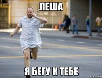 Леша я бегу к тебе