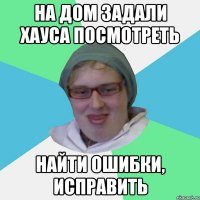 на дом задали хауса посмотреть найти ошибки, исправить