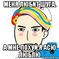 Меня любит Шуга. А мне похуй,я Асю люблю