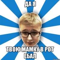 да я твою мамку в рот ебал