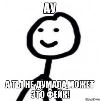 ау а ты не думала,может это фейк!