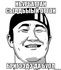 НЬУРБАТТАН СЫДДЬЫЫЙ ОТТОН бригээдэ да буол