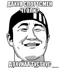Дахуя спортсмен чтоли? Дохуйаа ТУСТУУС