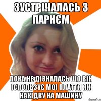 зустрiчалась з парнєм пока не дiзналась шо вiн iспользує моi плаття як накiдку на машину