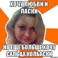 Хочу любви и ласки Но еще больше хочу сальца,колбаски