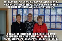 три девицы у хуя сосали хуя до хуя вдруг одна из них сказала: вот блять нас все заебало и поидем мы в школу к вам,будем вам ебать мозги вот так вот внешность бывает изменчива!не доверяйте своим учителям то что у них высшее образование все равно все,,хуй сосали"и насосали