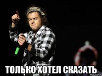  только хотел сказать