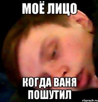 МОЁ ЛИЦО КОГДА ВАНЯ ПОШУТИЛ